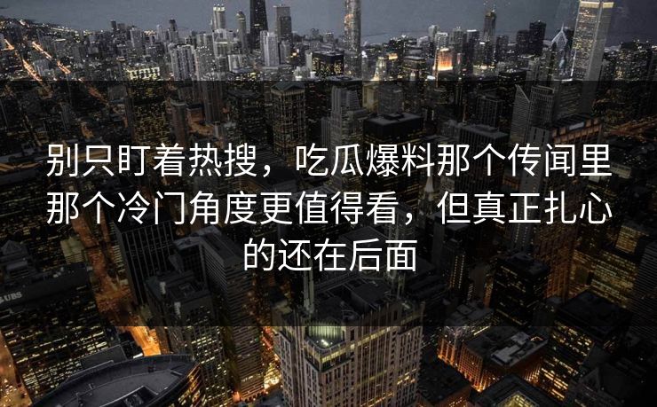 别只盯着热搜，吃瓜爆料那个传闻里那个冷门角度更值得看，但真正扎心的还在后面