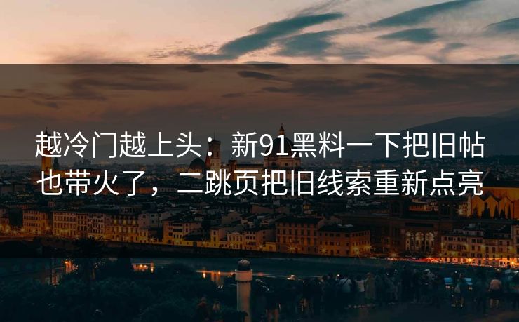 越冷门越上头：新91黑料一下把旧帖也带火了，二跳页把旧线索重新点亮