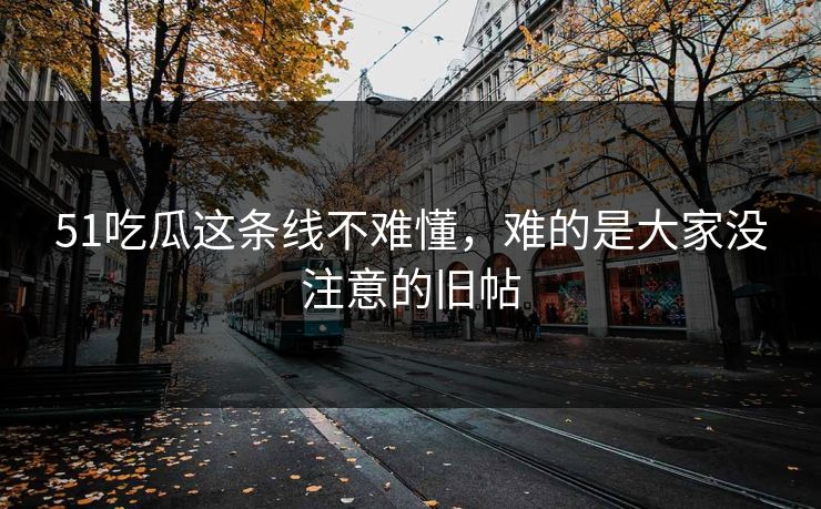 51吃瓜这条线不难懂，难的是大家没注意的旧帖