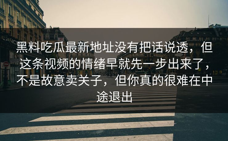 黑料吃瓜最新地址没有把话说透,但这条视频的情绪早就先一步出来了,不是故意卖关子,但你真的很难在中途退出 黑料吃瓜最新地址没有把话说透,但这条视频的情绪早就先一步出来了,不是故意卖关子,但你真的很难在中途退出