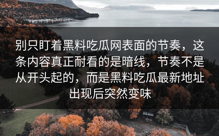 别只盯着黑料吃瓜网表面的节奏,这条内容真正耐看的是暗线,节奏不是从开头起的,而是黑料吃瓜最新地址出现后突然变味 别只盯着黑料吃瓜网表面的节奏,这条内容真正耐看的是暗线,节奏不是从开头起的,而是黑料吃瓜最新地址出现后突然变味
