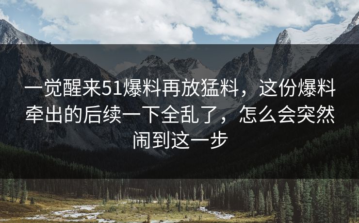 一觉醒来51爆料再放猛料，这份爆料牵出的后续一下全乱了，怎么会突然闹到这一步