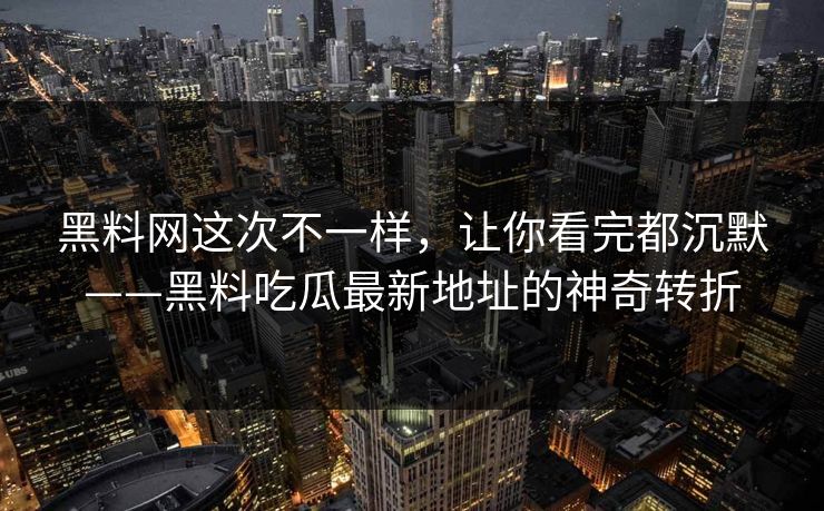 黑料网这次不一样，让你看完都沉默——黑料吃瓜最新地址的神奇转折