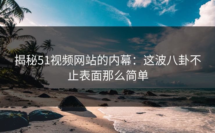 揭秘51视频网站的内幕:这波八卦不止表面那么简单 揭秘51视频网站的内幕:这波八卦不止表面那么简单