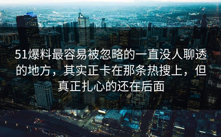 51爆料最容易被忽略的一直没人聊透的地方,其实正卡在那条热搜上,但真正扎心的还在后面 51爆料最容易被忽略的一直没人聊透的地方,其实正卡在那条热搜上,但真正扎心的还在后面