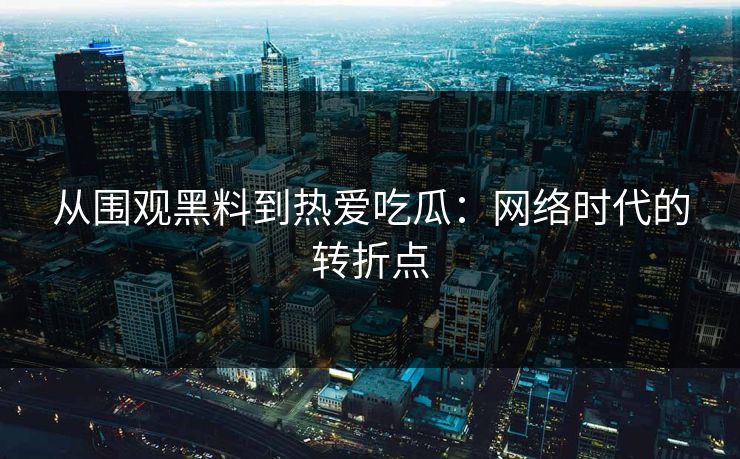 从围观黑料到热爱吃瓜：网络时代的转折点