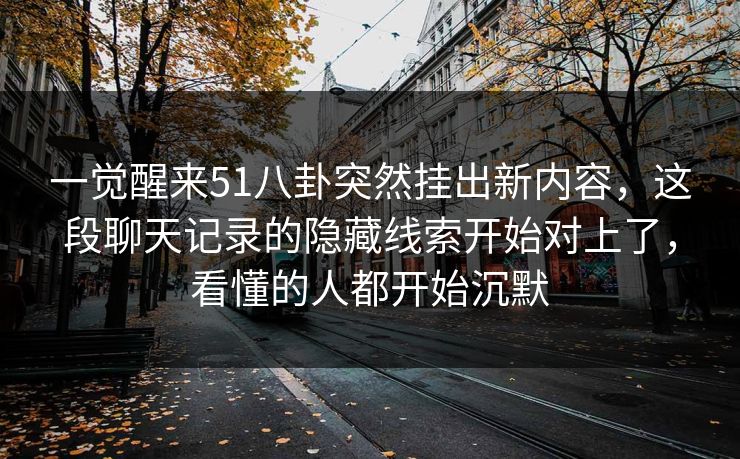 一觉醒来51八卦突然挂出新内容，这段聊天记录的隐藏线索开始对上了，看懂的人都开始沉默