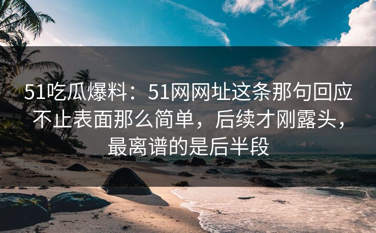 51吃瓜爆料：51网网址这条那句回应不止表面那么简单，后续才刚露头，最离谱的是后半段