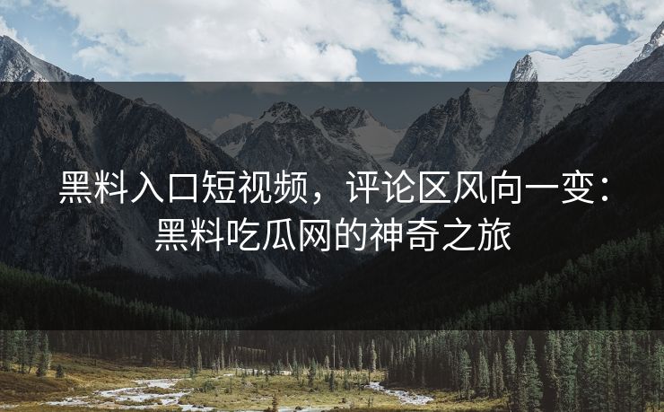 黑料入口短视频，评论区风向一变：黑料吃瓜网的神奇之旅