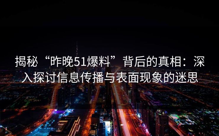 揭秘“昨晚51爆料”背后的真相:深入探讨信息传播与表面现象的迷思 揭秘“昨晚51爆料”背后的真相:深入探讨信息传播与表面现象的迷思