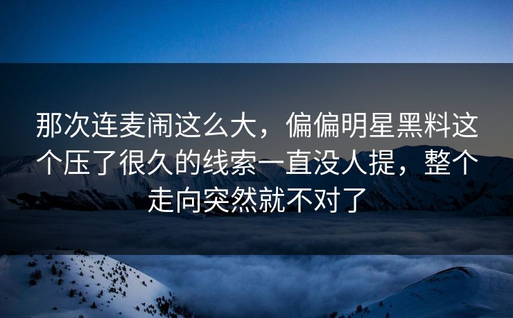 那次连麦闹这么大,偏偏明星黑料这个压了很久的线索一直没人提,整个走向突然就不对了 那次连麦闹这么大,偏偏明星黑料这个压了很久的线索一直没人提,整个走向突然就不对了