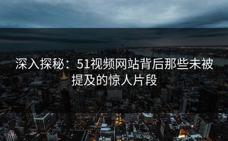 深入探秘:51视频网站背后那些未被提及的惊人片段 深入探秘:51视频网站背后那些未被提及的惊人片段