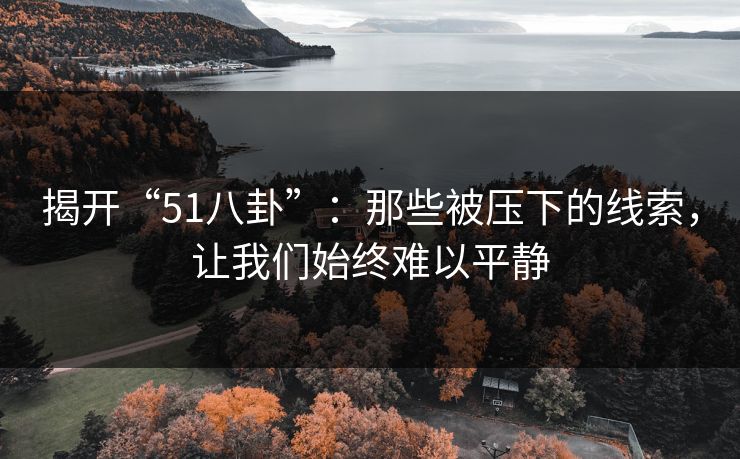 揭开“51八卦”:那些被压下的线索,让我们始终难以平静 揭开“51八卦”:那些被压下的线索,让我们始终难以平静