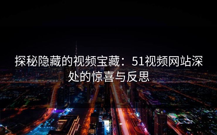 探秘隐藏的视频宝藏:51视频网站深处的惊喜与反思 探秘隐藏的视频宝藏:51视频网站深处的惊喜与反思