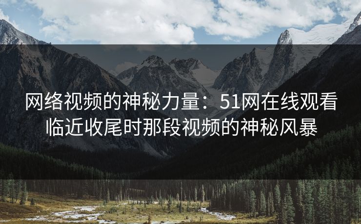 网络视频的神秘力量：51网在线观看临近收尾时那段视频的神秘风暴